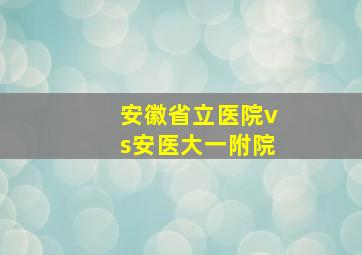 安徽省立医院vs安医大一附院