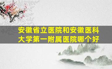 安徽省立医院和安徽医科大学第一附属医院哪个好