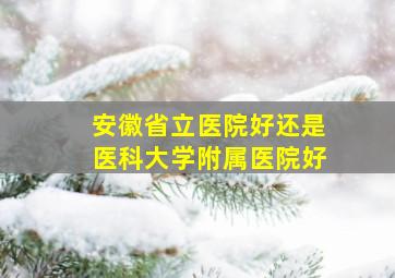 安徽省立医院好还是医科大学附属医院好