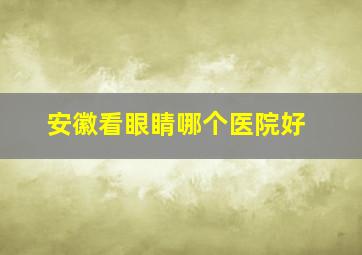 安徽看眼睛哪个医院好