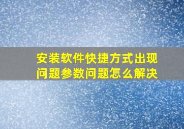 安装软件快捷方式出现问题参数问题怎么解决