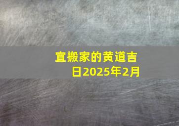 宜搬家的黄道吉日2025年2月