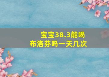 宝宝38.3能喝布洛芬吗一天几次