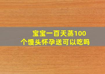 宝宝一百天蒸100个馒头怀孕送可以吃吗