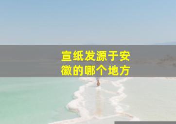 宣纸发源于安徽的哪个地方