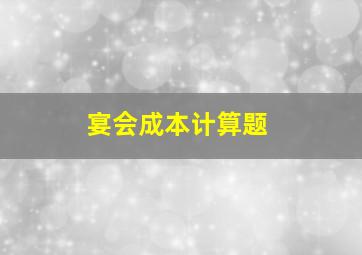 宴会成本计算题