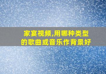 家宴视频,用哪种类型的歌曲或音乐作背景好