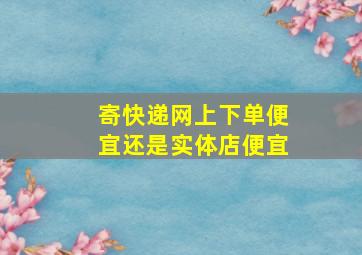 寄快递网上下单便宜还是实体店便宜