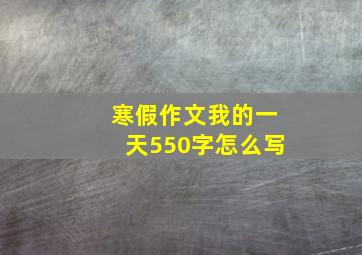 寒假作文我的一天550字怎么写