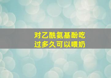 对乙酰氨基酚吃过多久可以喂奶