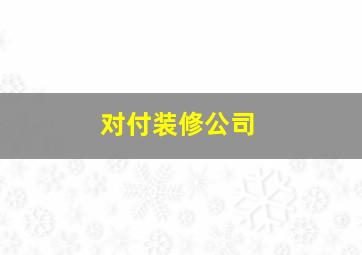 对付装修公司