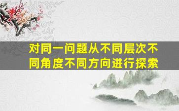 对同一问题从不同层次不同角度不同方向进行探索