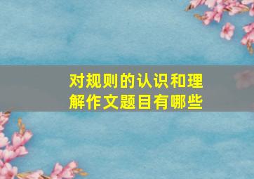 对规则的认识和理解作文题目有哪些