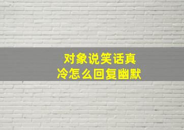 对象说笑话真冷怎么回复幽默