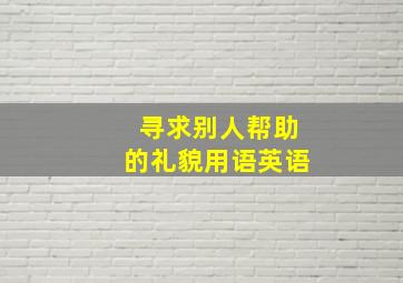 寻求别人帮助的礼貌用语英语