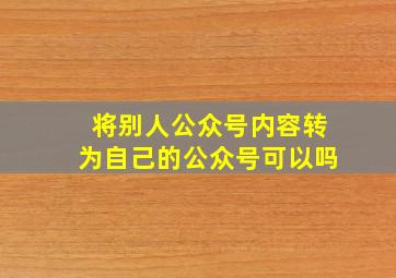 将别人公众号内容转为自己的公众号可以吗