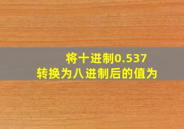 将十进制0.537转换为八进制后的值为