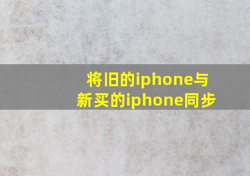 将旧的iphone与新买的iphone同步