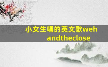 小女生唱的英文歌wehandtheclose