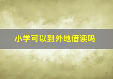 小学可以到外地借读吗