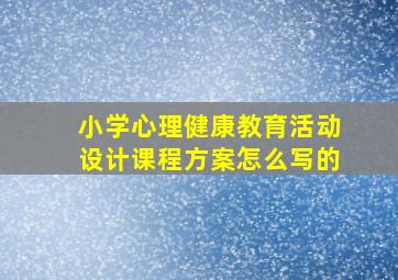 小学心理健康教育活动设计课程方案怎么写的