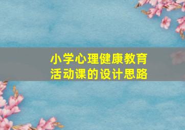 小学心理健康教育活动课的设计思路