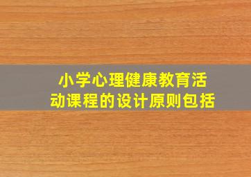 小学心理健康教育活动课程的设计原则包括