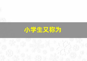 小学生又称为