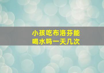 小孩吃布洛芬能喝水吗一天几次