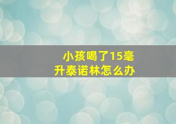 小孩喝了15毫升泰诺林怎么办