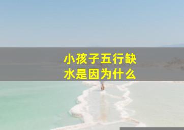 小孩子五行缺水是因为什么