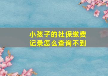 小孩子的社保缴费记录怎么查询不到