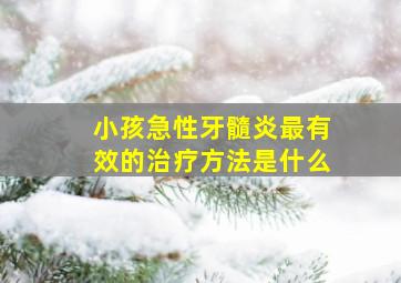 小孩急性牙髓炎最有效的治疗方法是什么