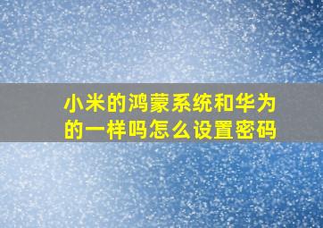 小米的鸿蒙系统和华为的一样吗怎么设置密码