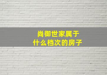 尚御世家属于什么档次的房子