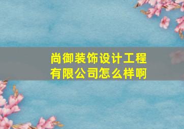 尚御装饰设计工程有限公司怎么样啊