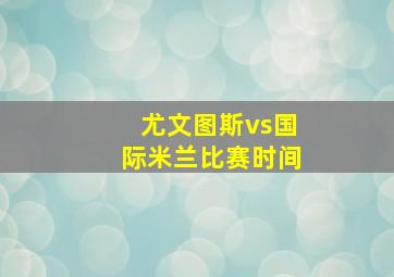 尤文图斯vs国际米兰比赛时间