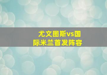 尤文图斯vs国际米兰首发阵容