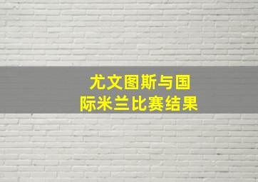 尤文图斯与国际米兰比赛结果