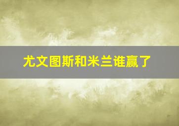 尤文图斯和米兰谁赢了