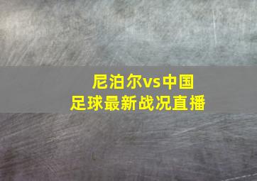 尼泊尔vs中国足球最新战况直播