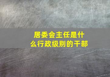 居委会主任是什么行政级别的干部