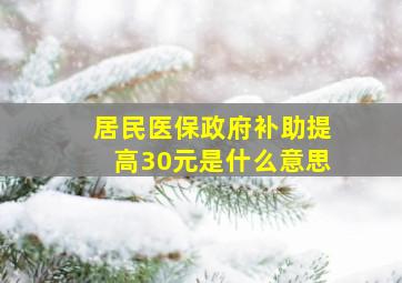 居民医保政府补助提高30元是什么意思