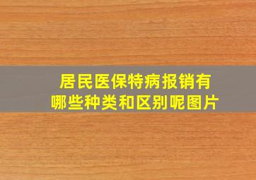 居民医保特病报销有哪些种类和区别呢图片