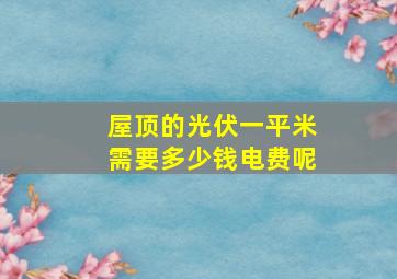 屋顶的光伏一平米需要多少钱电费呢