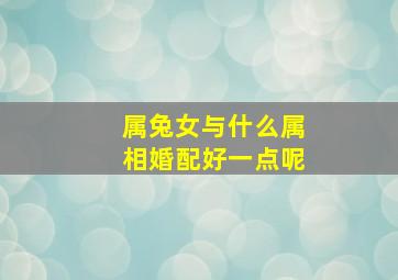 属兔女与什么属相婚配好一点呢