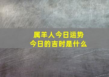 属羊人今日运势今日的吉时是什么