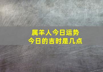 属羊人今日运势今日的吉时是几点