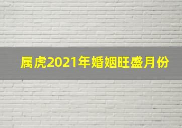 属虎2021年婚姻旺盛月份