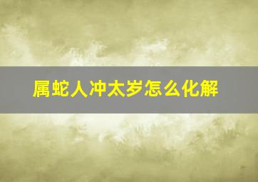 属蛇人冲太岁怎么化解